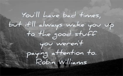 hard times quotes you will have bad always wake good stuff were paying attention robin williams wisdom people mountains hiking